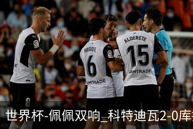 世界杯-佩佩双响 科特迪瓦2-0库拉索队史首进淘汰赛