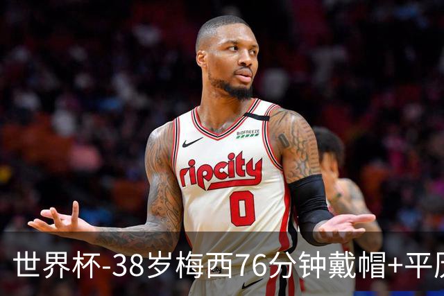 世界杯-38岁梅西76分钟戴帽+平历史纪录 阿根廷3-0阿尔及利亚