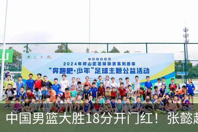 中国男篮大胜18分开门红！张懿赵杰23分3板6助2断，被誉为4字外援