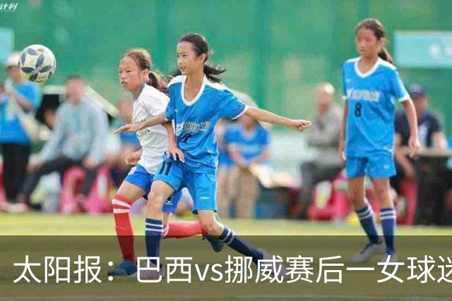 太阳报：巴西vs挪威赛后一女球迷在西班牙失踪，母亲发寻人启事