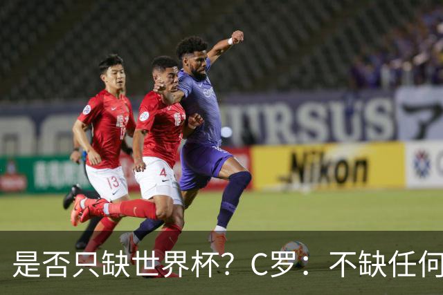 是否只缺世界杯？C罗：不缺任何东西 赢不会让我让更伟大反之亦然