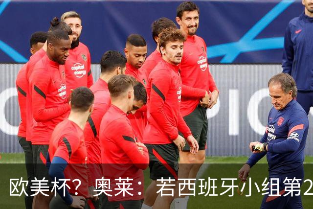 欧美杯？奥莱：若西班牙小组第2 很可能32强战在迈阿密交锋阿根廷