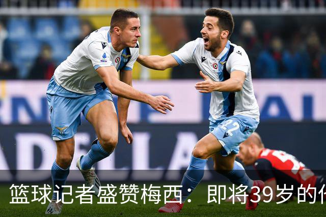 篮球记者盛赞梅西：即将39岁的他依旧无与伦比 梅西之后再无梅西