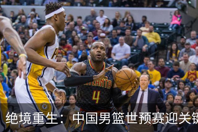 绝境重生：中国男篮世预赛迎关键第二阶段 拼搏定能破局