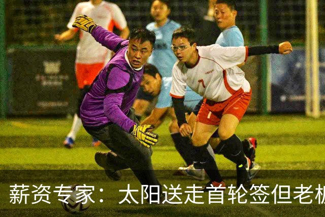 薪资专家：太阳送走首轮签但老板不在乎 小桥加盟促成校友重聚