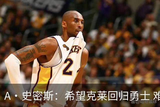 A·史密斯：希望克莱回归勇士 难以想象他与詹库联手的画面