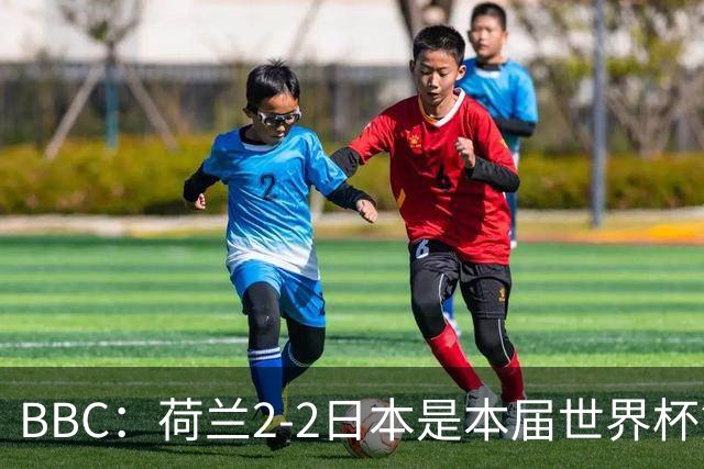 BBC：荷兰2-2日本是本届世界杯第一场准时开球的比赛